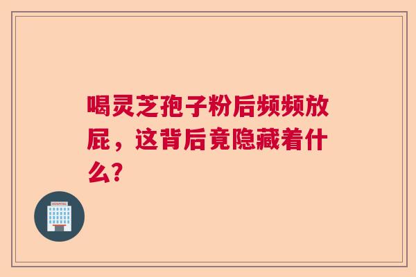 喝灵芝孢子粉后频频放屁，这背后竟隐藏着什么？  第1张