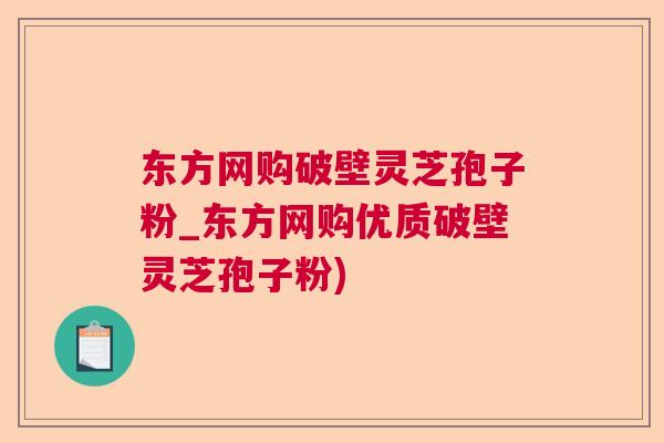 东方网购破壁灵芝孢子粉_东方网购优质破壁灵芝孢子粉)  第1张