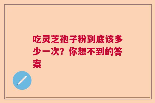吃灵芝孢子粉到底该多少一次？你想不到的答案  第1张