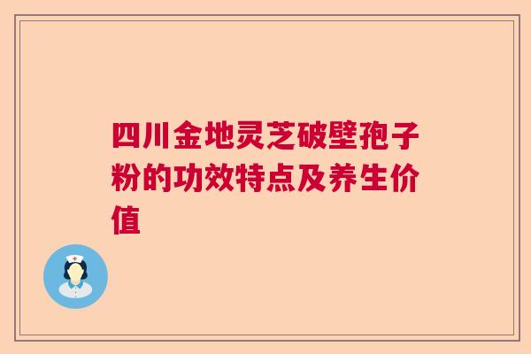 四川金地灵芝破壁孢子粉的功效特点及养生价值  第1张