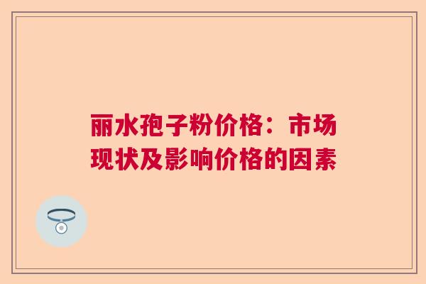 丽水孢子粉价格：市场现状及影响价格的因素  第1张