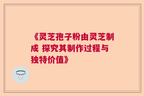 《灵芝孢子粉由灵芝制成 探究其制作过程与独特价值》  第1张