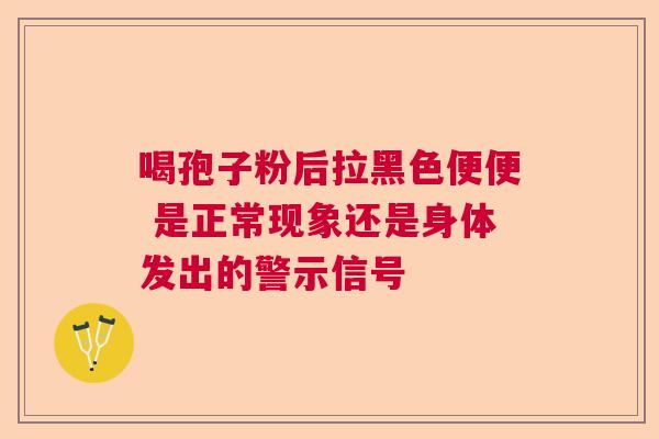 喝孢子粉后拉黑色便便 是正常现象还是身体发出的警示信号  第1张
