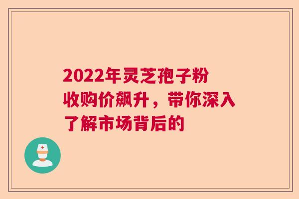 2022年灵芝孢子粉收购价飙升，带你深入了解市场背后的  第1张