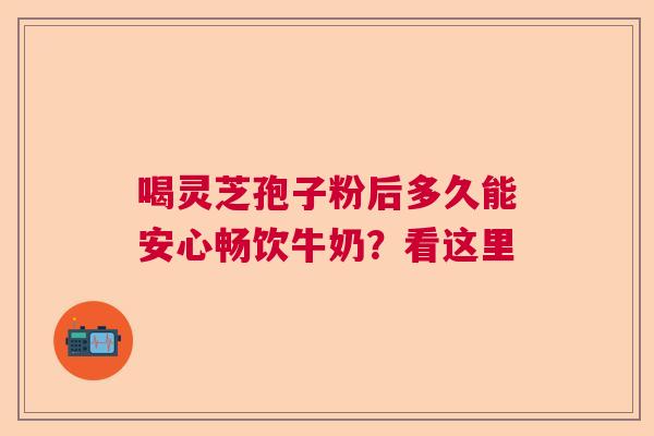 喝灵芝孢子粉后多久能安心畅饮牛奶？看这里  第1张