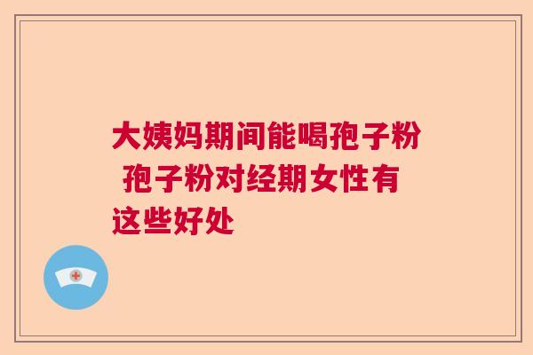 大姨妈期间能喝孢子粉 孢子粉对经期女性有这些好处  第1张