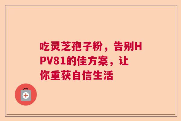吃灵芝孢子粉，告别HPV81的佳方案，让你重获自信生活  第1张