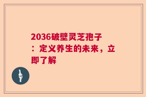 2036破壁灵芝孢子：定义养生的未来，立即了解  第1张