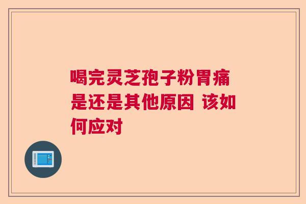 喝完灵芝孢子粉胃痛 是还是其他原因 该如何应对  第1张