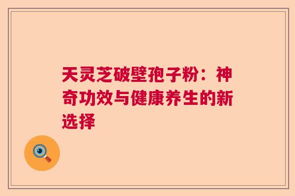 天灵芝破壁孢子粉：神奇功效与健康养生的新选择  第1张