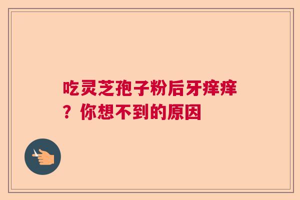 吃灵芝孢子粉后牙痒痒？你想不到的原因  第1张