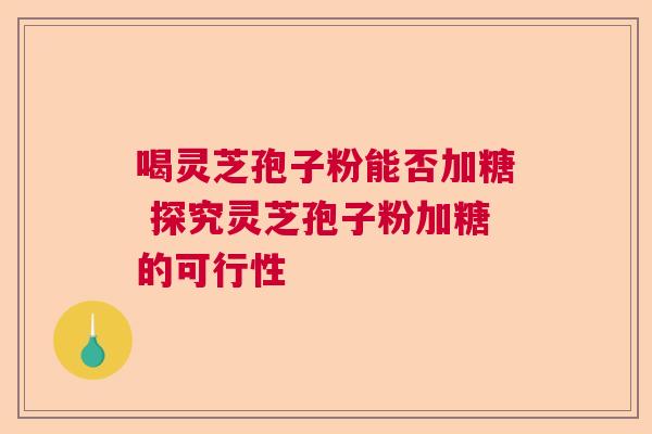 喝灵芝孢子粉能否加糖 探究灵芝孢子粉加糖的可行性  第1张
