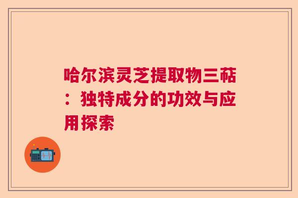 哈尔滨灵芝提取物三萜：独特成分的功效与应用探索  第1张