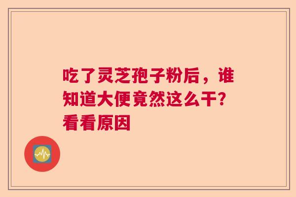 吃了灵芝孢子粉后，谁知道大便竟然这么干？看看原因  第1张