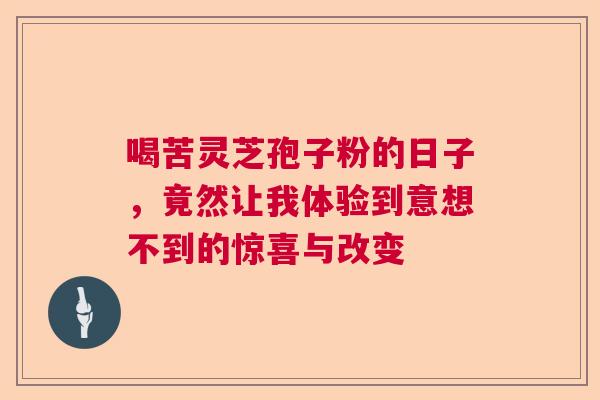 喝苦灵芝孢子粉的日子，竟然让我体验到意想不到的惊喜与改变  第1张
