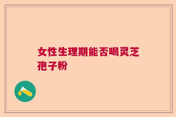 女性生理期能否喝灵芝孢子粉  第1张