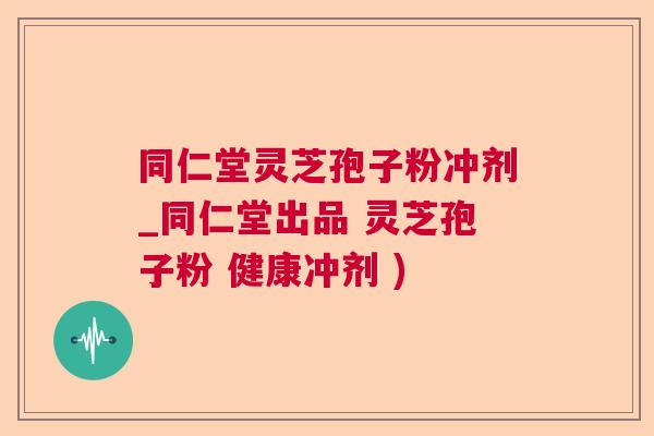 同仁堂灵芝孢子粉冲剂_同仁堂出品 灵芝孢子粉 健康冲剂 )  第1张
