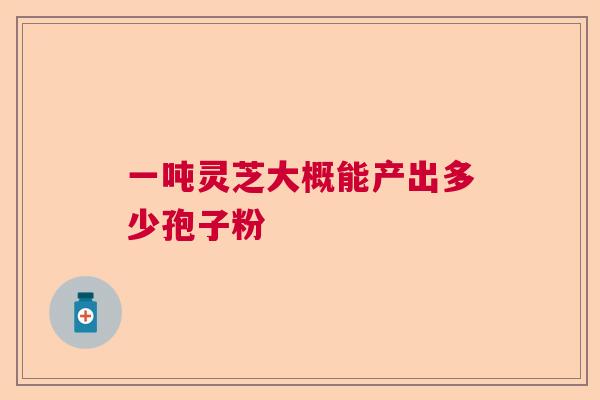一吨灵芝大概能产出多少孢子粉  第1张