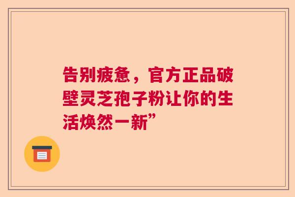 告别疲惫，官方正品破壁灵芝孢子粉让你的生活焕然一新”  第1张