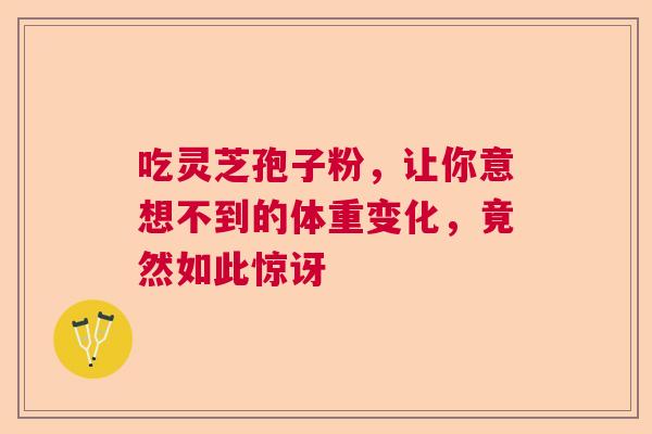 吃灵芝孢子粉，让你意想不到的体重变化，竟然如此惊讶  第1张