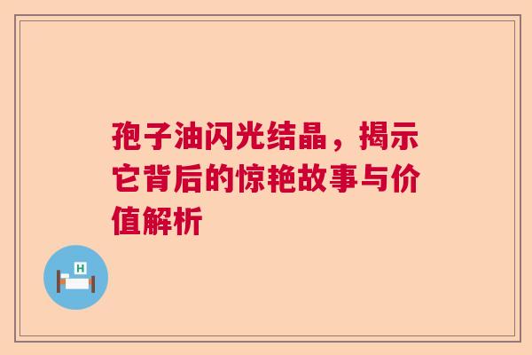 孢子油闪光结晶，揭示它背后的惊艳故事与价值解析  第1张