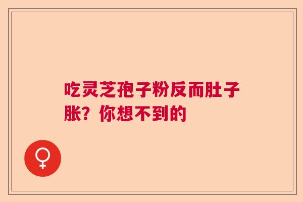 吃灵芝孢子粉反而肚子胀？你想不到的  第1张