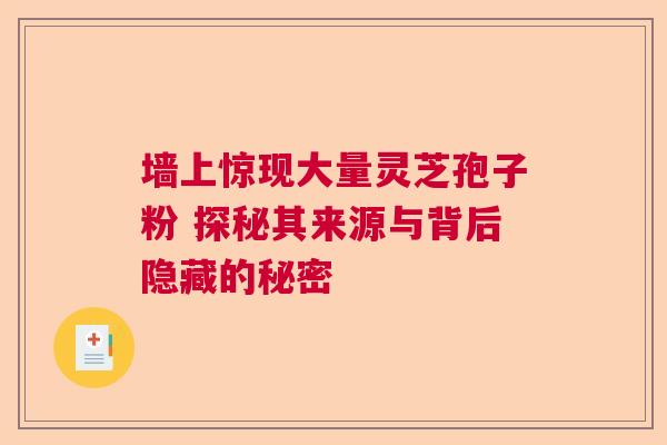 墙上惊现大量灵芝孢子粉 探秘其来源与背后隐藏的秘密  第1张