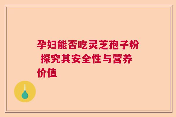 孕妇能否吃灵芝孢子粉 探究其安全性与营养价值  第1张