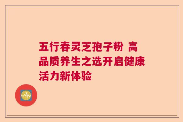 五行春灵芝孢子粉 高品质养生之选开启健康活力新体验  第1张
