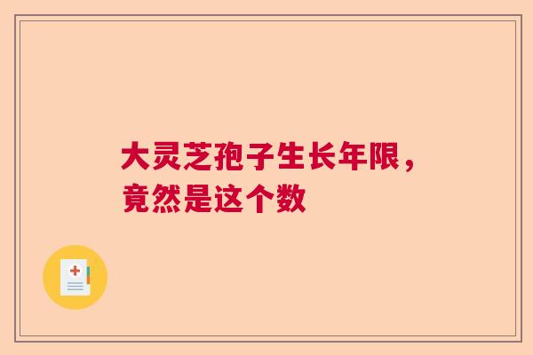大灵芝孢子生长年限，竟然是这个数  第1张