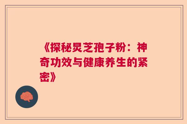 《探秘炅芝孢子粉：神奇功效与健康养生的紧密》  第1张