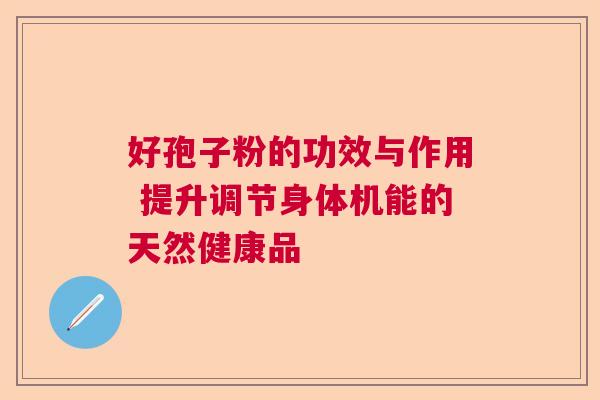 好孢子粉的功效与作用 提升调节身体机能的天然健康品  第1张