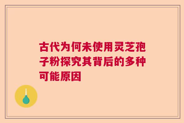 古代为何未使用灵芝孢子粉探究其背后的多种可能原因  第1张