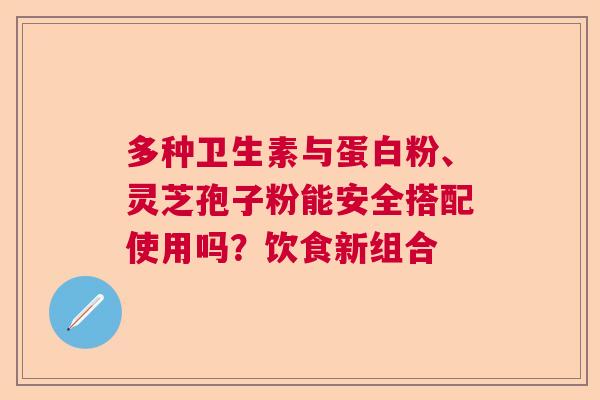 多种卫生素与蛋白粉、灵芝孢子粉能安全搭配使用吗？饮食新组合  第1张