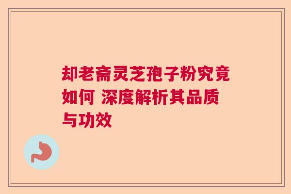 却老斋灵芝孢子粉究竟如何 深度解析其品质与功效  第1张