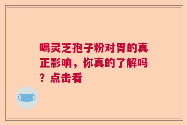 喝灵芝孢子粉对胃的真正影响，你真的了解吗？点击看  第1张