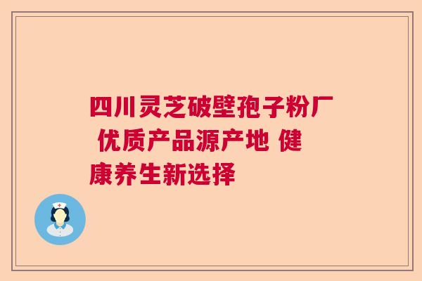 四川灵芝破壁孢子粉厂 优质产品源产地 健康养生新选择  第1张