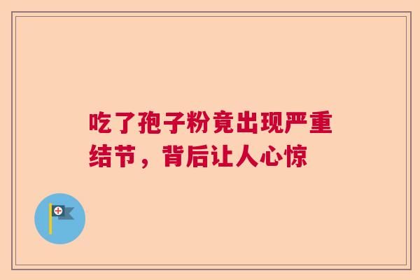 吃了孢子粉竟出现严重结节，背后让人心惊  第1张