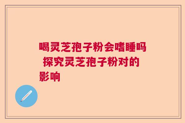 喝灵芝孢子粉会嗜睡吗 探究灵芝孢子粉对的影响  第1张