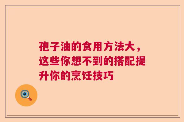 孢子油的食用方法大，这些你想不到的搭配提升你的烹饪技巧  第1张