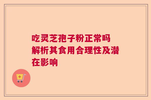 吃灵芝孢子粉正常吗 解析其食用合理性及潜在影响  第1张