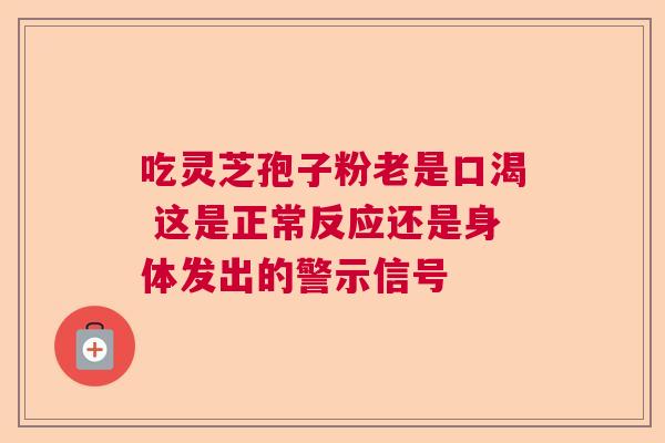 吃灵芝孢子粉老是口渴 这是正常反应还是身体发出的警示信号  第1张