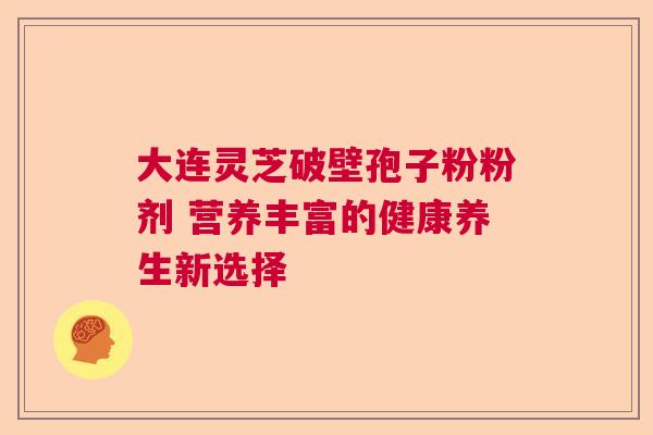 大连灵芝破壁孢子粉粉剂 营养丰富的健康养生新选择  第1张