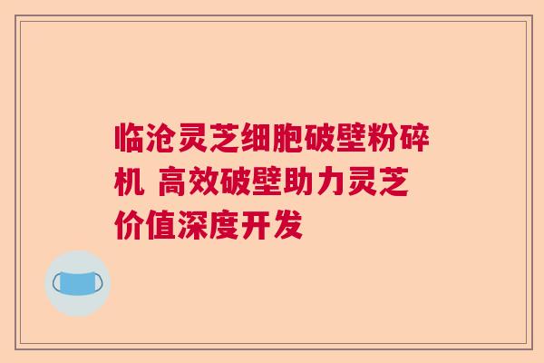 临沧灵芝细胞破壁粉碎机 高效破壁助力灵芝价值深度开发  第1张