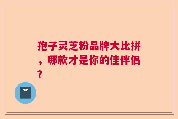 孢子灵芝粉品牌大比拼，哪款才是你的佳伴侣？  第1张