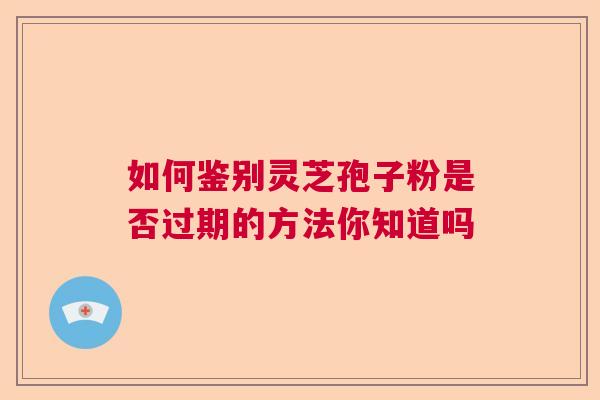 如何鉴别灵芝孢子粉是否过期的方法你知道吗  第1张