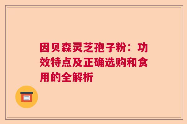 因贝森灵芝孢子粉：功效特点及正确选购和食用的全解析  第1张