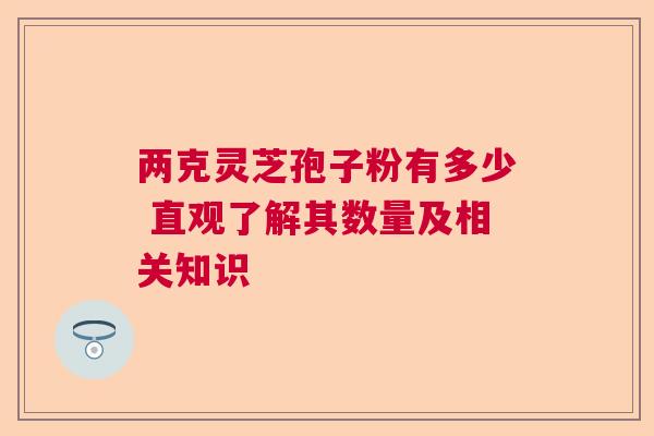两克灵芝孢子粉有多少 直观了解其数量及相关知识  第1张