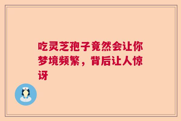 吃灵芝孢子竟然会让你梦境频繁，背后让人惊讶  第1张