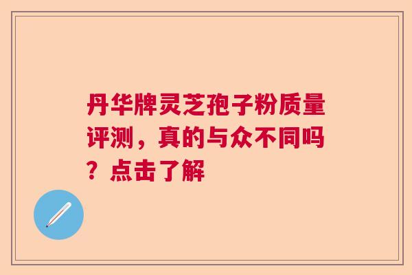 丹华牌灵芝孢子粉质量评测，真的与众不同吗？点击了解  第1张